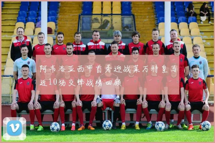 阿韦洛亚西甲首秀迎战莱万特皇马近10场交锋战绩回顾