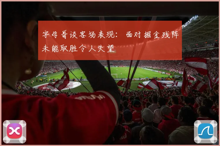 字母哥谈客场表现：面对掘金残阵未能取胜令人失望