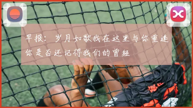 早报：岁月如歌我在这里与你重逢你是否还记得我们的曾经