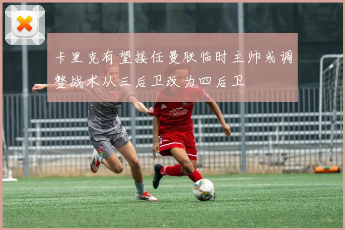卡里克有望接任曼联临时主帅或调整战术从三后卫改为四后卫