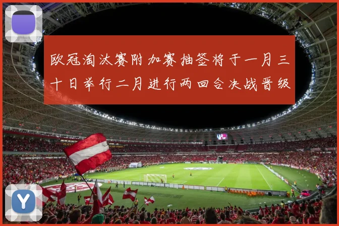 欧冠淘汰赛附加赛抽签将于一月三十日举行二月进行两回合决战晋级十六强