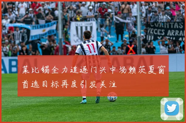 莱比锡全力追逐门兴中场赖茨夏窗首选目标再度引发关注