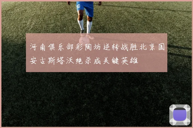 河南俱乐部彩陶坊逆转战胜北京国安古斯塔沃绝杀成关键英雄