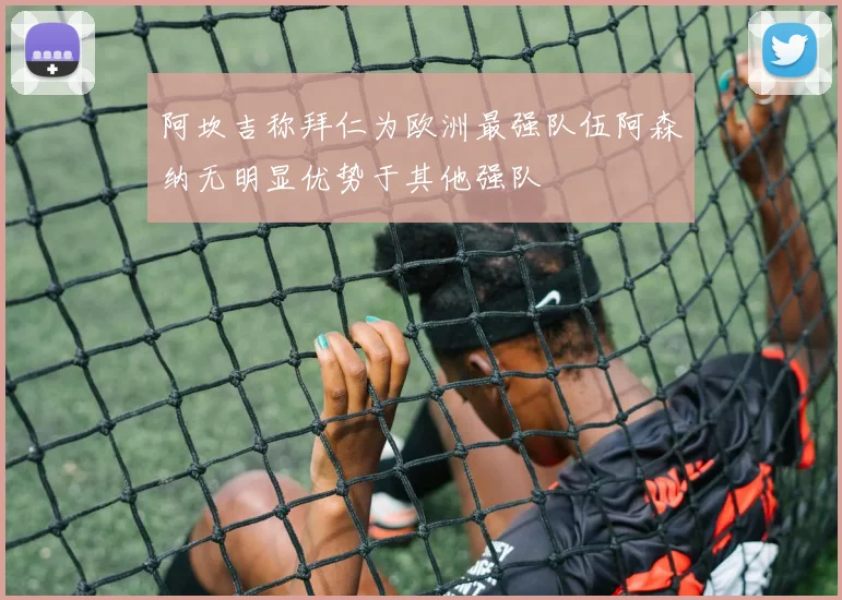 阿坎吉称拜仁为欧洲最强队伍阿森纳无明显优势于其他强队