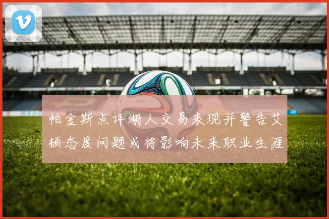 帕金斯点评湖人交易表现并警告艾顿态度问题或将影响未来职业生涯
