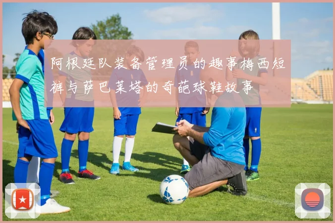 阿根廷队装备管理员的趣事梅西短裤与萨巴莱塔的奇葩球鞋故事