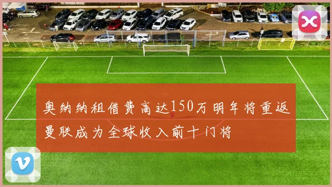奥纳纳租借费高达150万明年将重返曼联成为全球收入前十门将