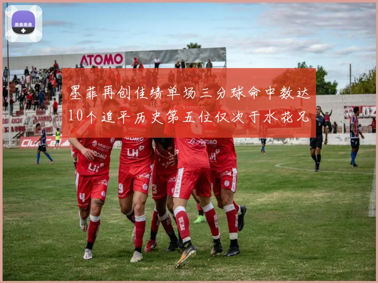 墨菲再创佳绩单场三分球命中数达10个追平历史第五位仅次于水花兄弟和利登