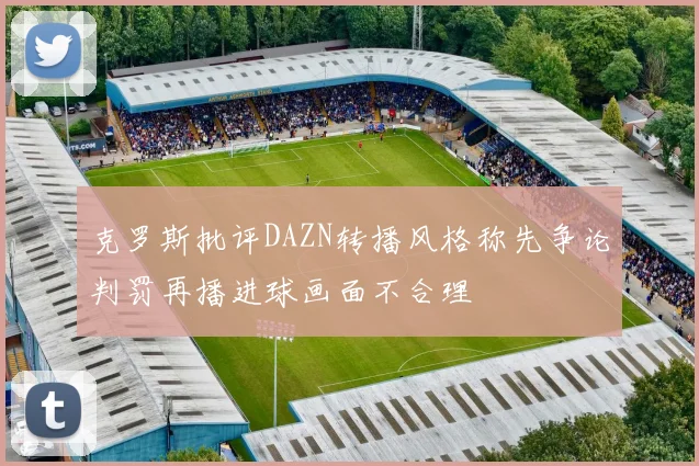 克罗斯批评DAZN转播风格称先争论判罚再播进球画面不合理