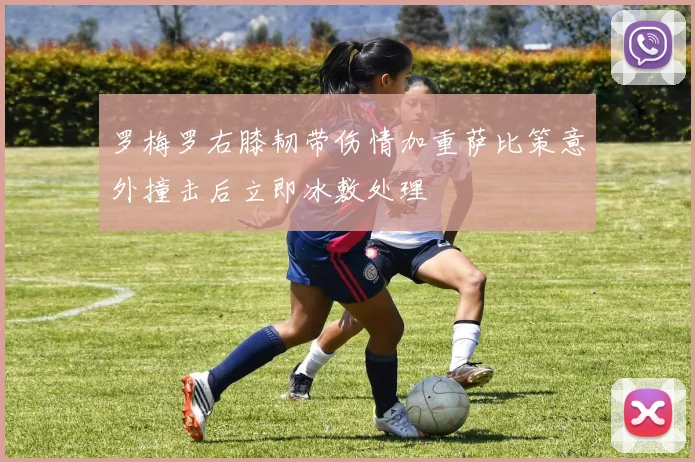 罗梅罗右膝韧带伤情加重萨比策意外撞击后立即冰敷处理