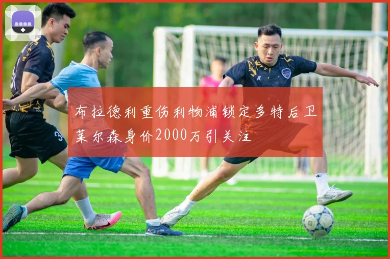 布拉德利重伤利物浦锁定多特后卫莱尔森身价2000万引关注