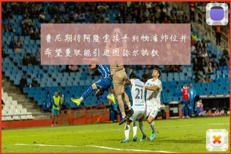 鲁尼期待阿隆索接手利物浦帅位并希望曼联能引进图赫尔执教