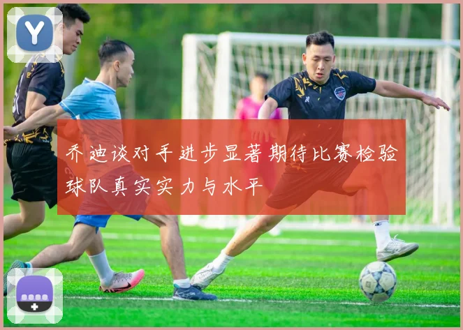 乔迪谈对手进步显著期待比赛检验球队真实实力与水平