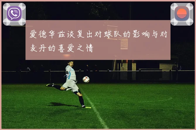 爱德华兹谈复出对球队的影响与对麦丹的喜爱之情