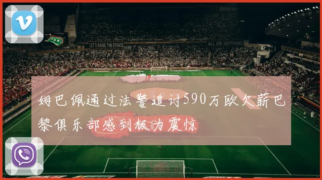 姆巴佩通过法警追讨590万欧欠薪巴黎俱乐部感到极为震惊