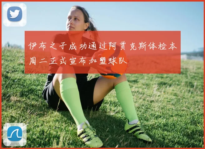 伊布之子成功通过阿贾克斯体检本周二正式宣布加盟球队