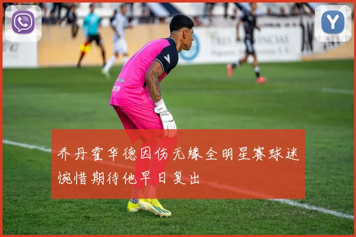 乔丹霍华德因伤无缘全明星赛球迷惋惜期待他早日复出
