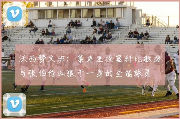 沃西赞文班：集库里投篮科比敏捷与张伯伦凶狠于一身的全能球员